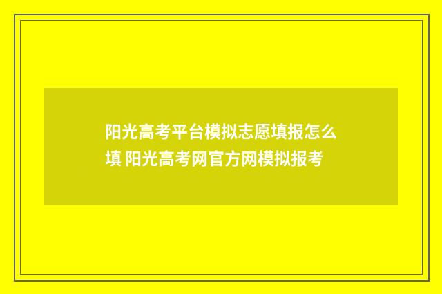 阳光高考平台模拟志愿填报怎么填 阳光高考网官方网模拟报考