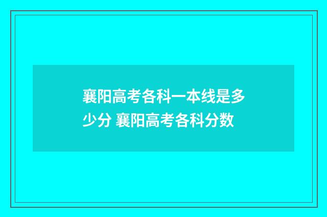 襄阳高考各科一本线是多少分 襄阳高考各科分数