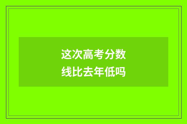 这次高考分数线比去年低吗