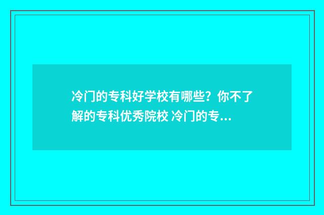 冷门的专科好学校有哪些？你不了解的专科优秀院校 冷门的专科专业