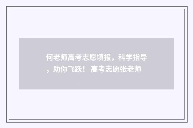 何老师高考志愿填报,科学指导,助你飞跃! 高考志愿张老师