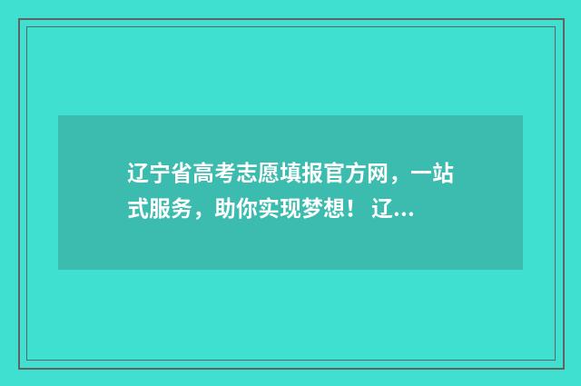 辽宁省高考志愿填报官方网,一站式服务,助你实现梦想! 辽宁省高考志愿表样本