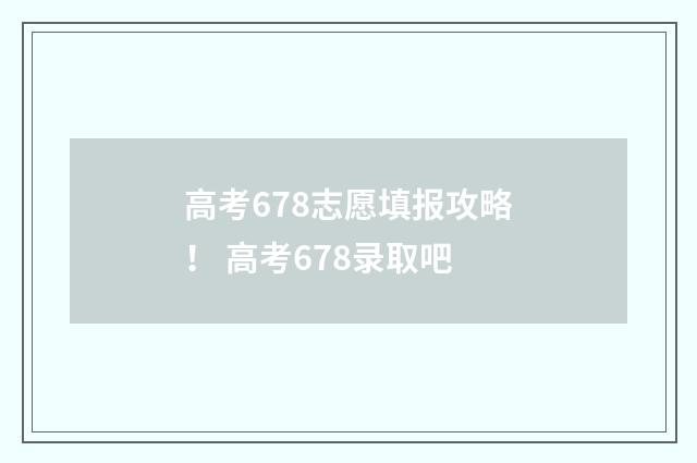 高考678志愿填报攻略! 高考678录取吧