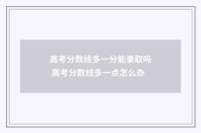 高考分数线多一分能录取吗 高考分数线多一点怎么办