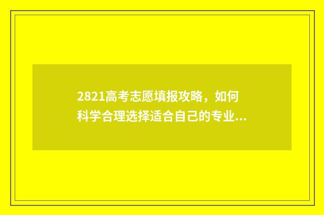 2821高考志愿填报攻略,如何科学合理选择适合自己的专业? 高考2021志愿填报