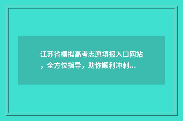 江苏省模拟高考志愿填报入口网站,全方位指导,助你顺利冲刺! 江苏省模拟高考填报志愿时间