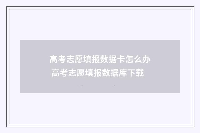 高考志愿填报数据卡怎么办 高考志愿填报数据库下载