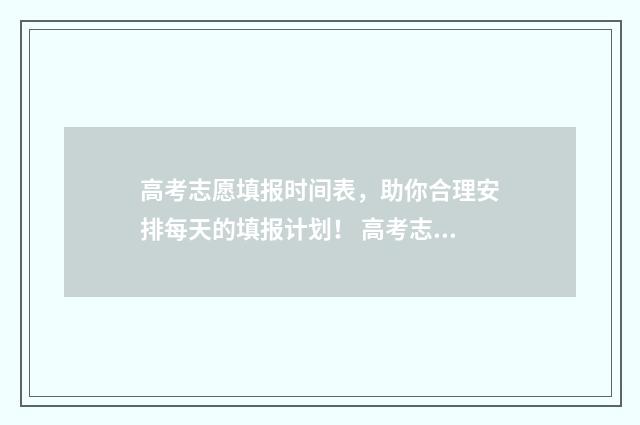 高考志愿填报时间表,助你合理安排每天的填报计划! 高考志愿填报