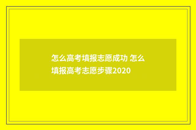 怎么高考填报志愿成功 怎么填报高考志愿步骤2020