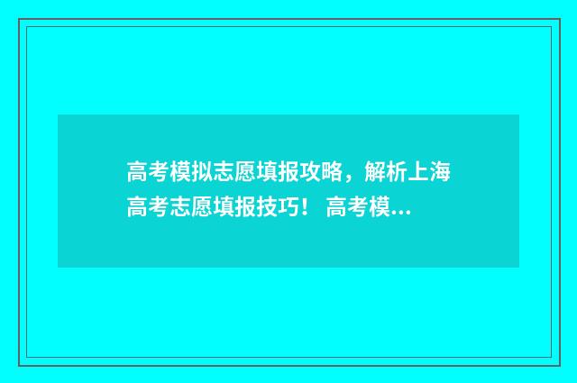 高考模拟志愿填报攻略,解析上海高考志愿填报技巧! 高考模拟志愿填报流程