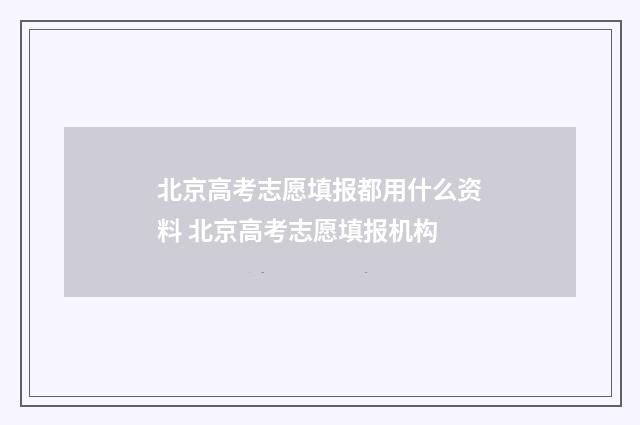 北京高考志愿填报都用什么资料 北京高考志愿填报机构