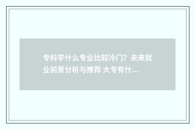 专科学什么专业比较冷门?未来就业前景分析与推荐 大专有什么专业