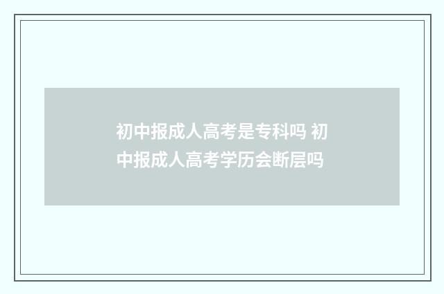 初中报成人高考是专科吗 初中报成人高考学历会断层吗