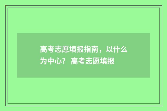 高考志愿填报指南,以什么为中心? 高考志愿填报