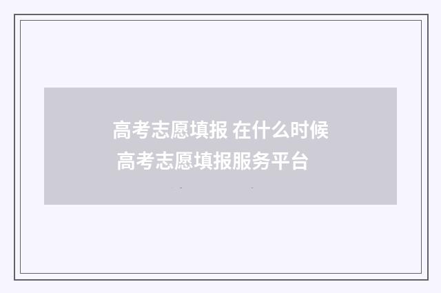 高考志愿填报 在什么时候 高考志愿填报服务平台