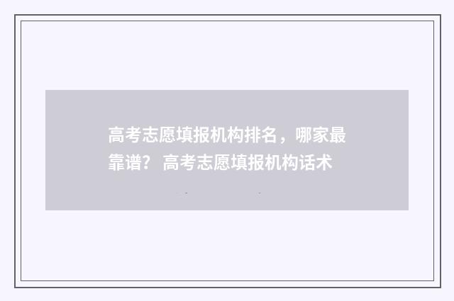 高考志愿填报机构排名，哪家最靠谱？ 高考志愿填报机构话术