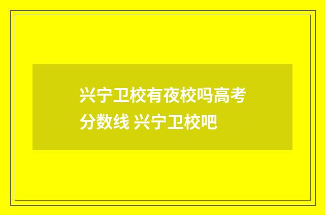 兴宁卫校有夜校吗高考分数线 兴宁卫校吧