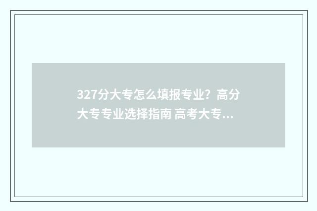 327分大专怎么填报专业?高分大专专业选择指南 高考大专怎么算分