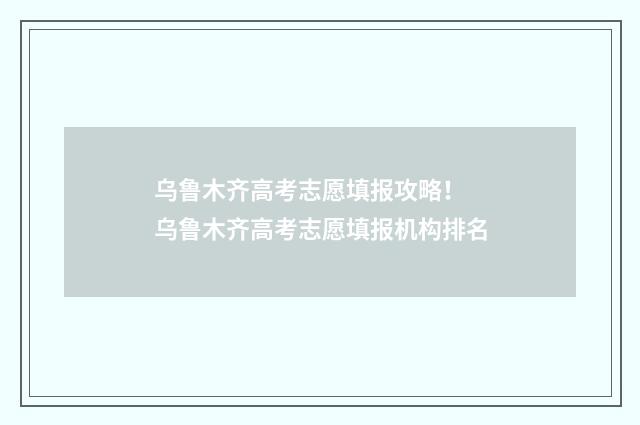乌鲁木齐高考志愿填报攻略! 乌鲁木齐高考志愿填报机构排名