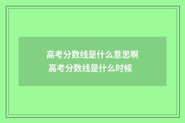 高考分数线是什么意思啊 高考分数线是什么时候