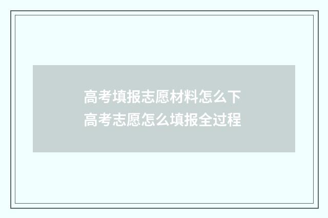 高考填报志愿材料怎么下 高考志愿怎么填报全过程