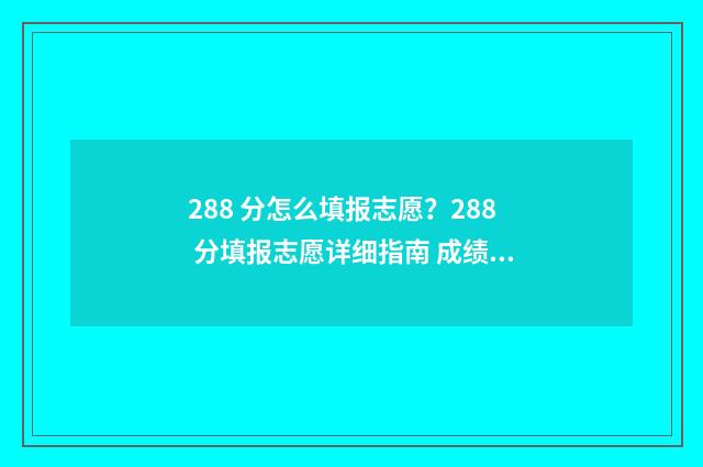 288 分怎么填报志愿?288 分填报志愿详细指南 成绩228分能上什么学校