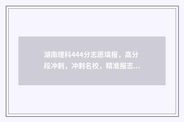 湖南理科444分志愿填报，高分段冲刺，冲刺名校，精准报志愿！ 湖南理科484