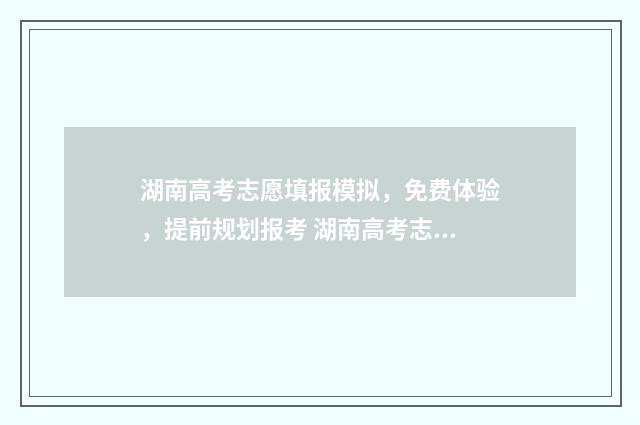 湖南高考志愿填报模拟，免费体验，提前规划报考 湖南高考志愿填报表