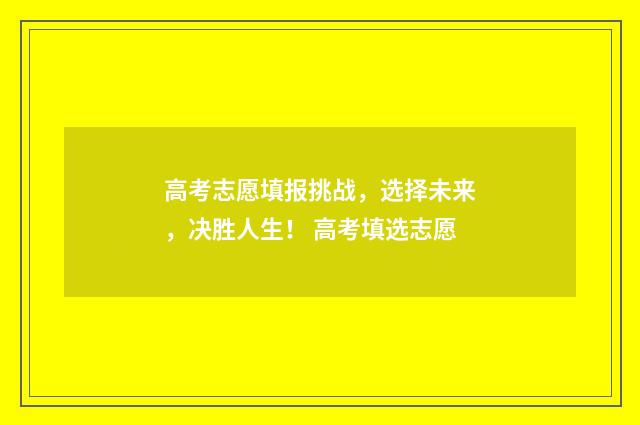 高考志愿填报挑战，选择未来，决胜人生！ 高考填选志愿