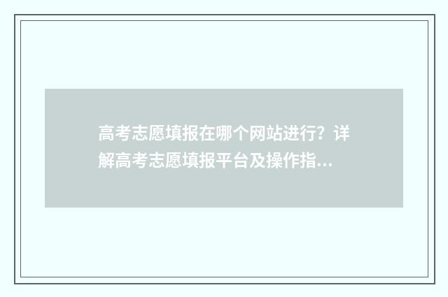 高考志愿填报在哪个网站进行?详解高考志愿填报平台及操作指南 高考志愿填报技巧
