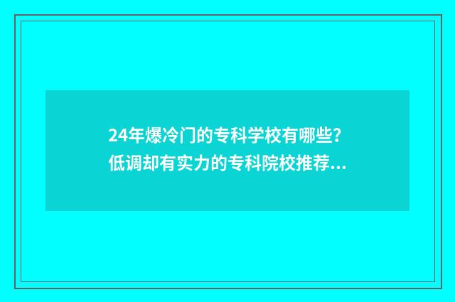 24年爆冷门的专科学校有哪些?低调却有实力的专科院校推荐 冷门专业但前景火爆2020年