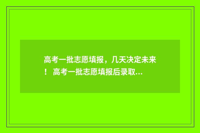 高考一批志愿填报,几天决定未来! 高考一批志愿填报后录取时间