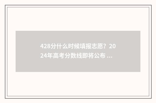 428分什么时候填报志愿?2024年高考分数线即将公布 428分能报考什么学校