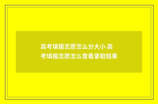高考填报志愿怎么分大小 高考填报志愿怎么查看录取结果