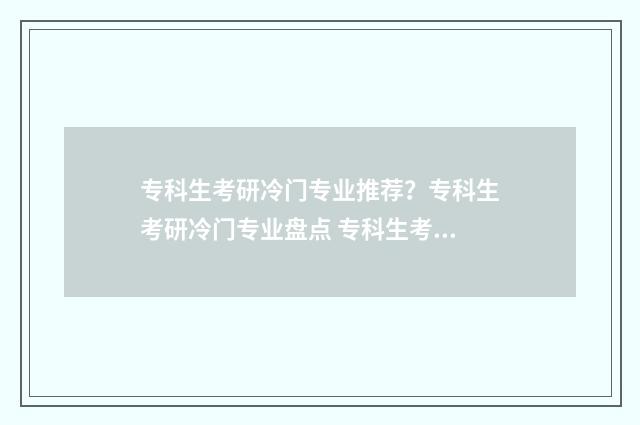 专科生考研冷门专业推荐?专科生考研冷门专业盘点 专科生考研什么专业容易