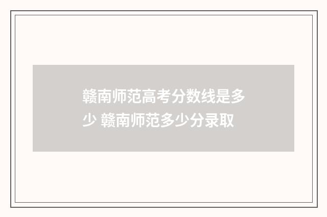赣南师范高考分数线是多少 赣南师范多少分录取