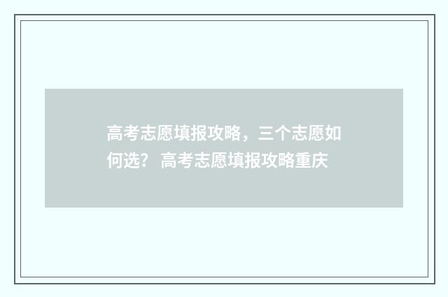 高考志愿填报攻略，三个志愿如何选？ 高考志愿填报攻略重庆