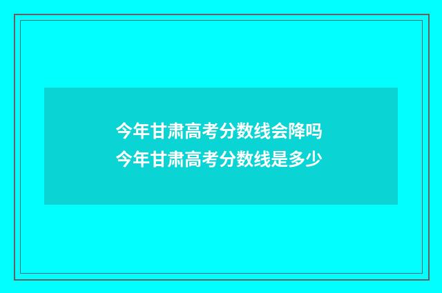 今年甘肃高考分数线会降吗 今年甘肃高考分数线是多少