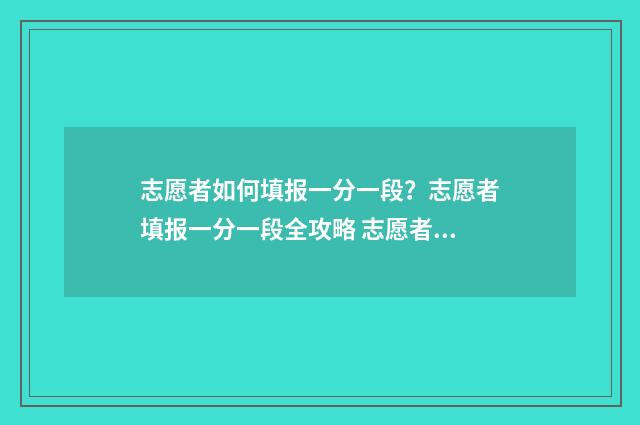 志愿者如何填报一分一段?志愿者填报一分一段全攻略 志愿者如何填报信息