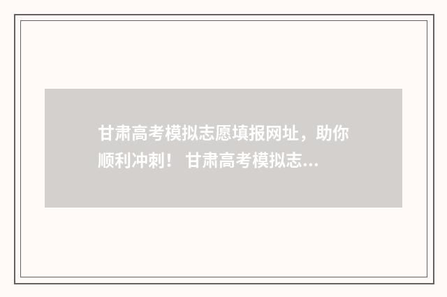 甘肃高考模拟志愿填报网址,助你顺利冲刺! 甘肃高考模拟志愿