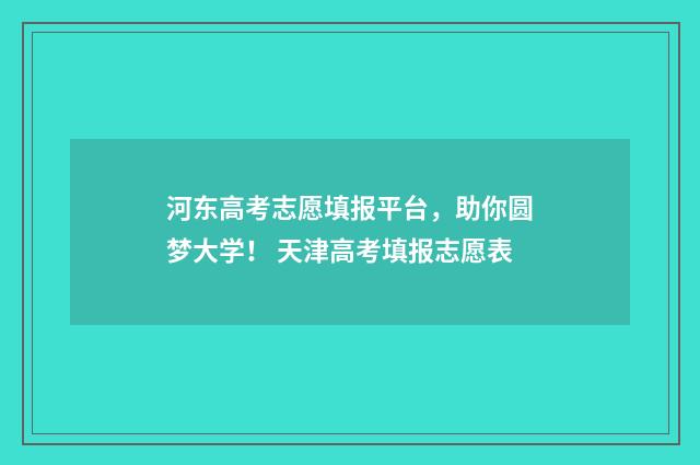 河东高考志愿填报平台,助你圆梦大学! 天津高考填报志愿表
