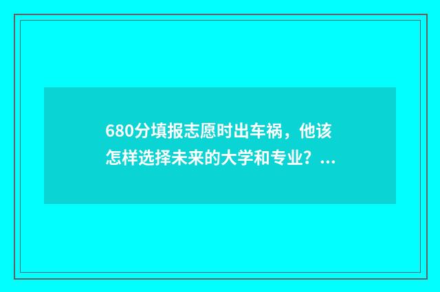 680分填报志愿时出车祸，他该怎样选择未来的大学和专业？ 高考志愿60%概率稳吗
