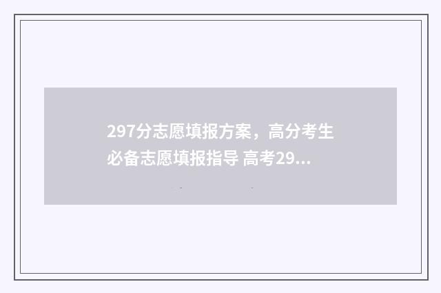 297分志愿填报方案,高分考生必备志愿填报指导 高考297分能上什么学校