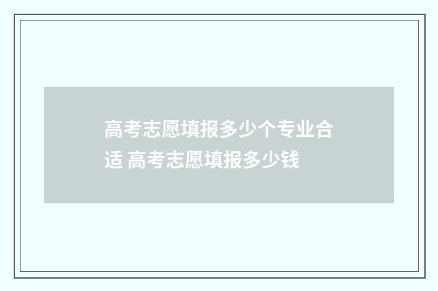 高考志愿填报多少个专业合适 高考志愿填报多少钱