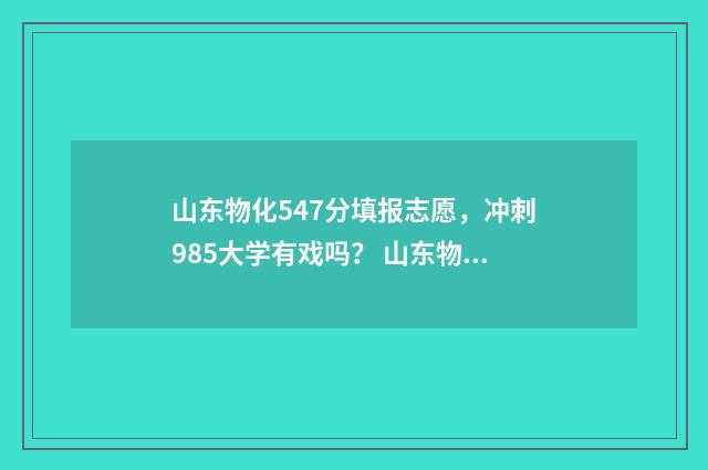 山东物化547分填报志愿，冲刺985大学有戏吗？ 山东物化生473能上公办本科吗