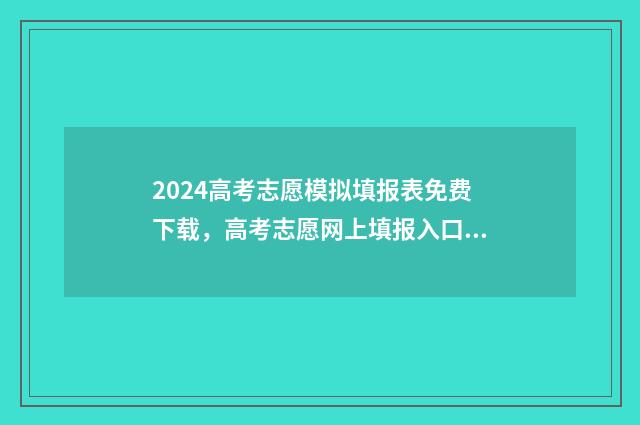2024高考志愿模拟填报表免费下载,高考志愿网上填报入口及时间 2024高考志愿模拟填报表
