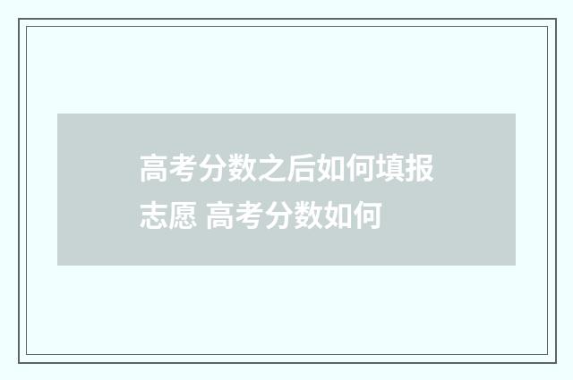 高考分数之后如何填报志愿 高考分数如何