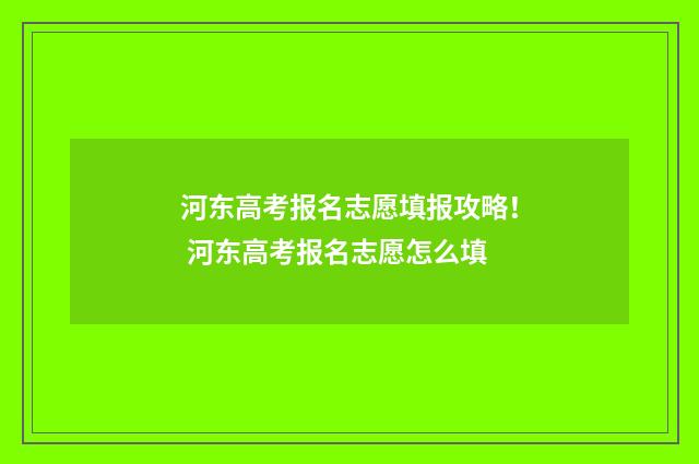 河东高考报名志愿填报攻略！ 河东高考报名志愿怎么填