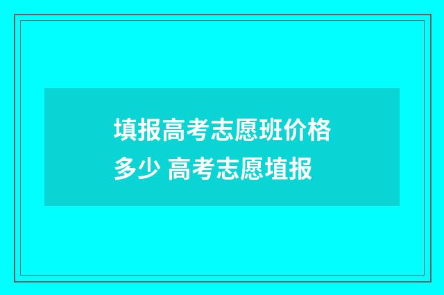填报高考志愿班价格多少 高考志愿埴报