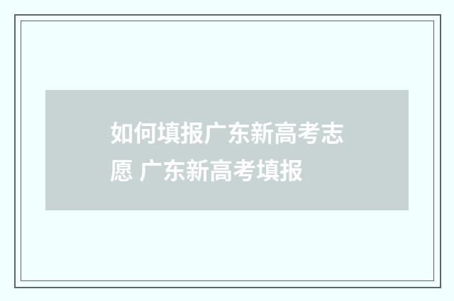 如何填报广东新高考志愿 广东新高考填报